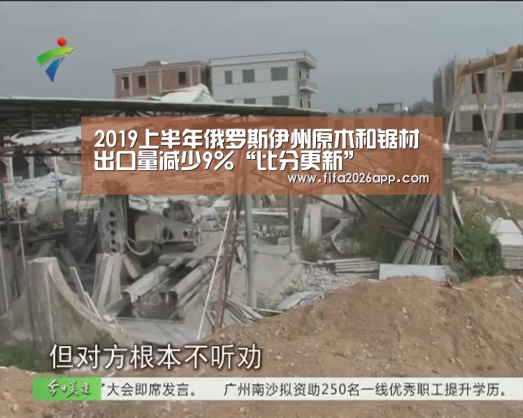 2019上半年俄罗斯伊州原木和锯材出口量减少9%“比分更新”(图1) FIFA 2026