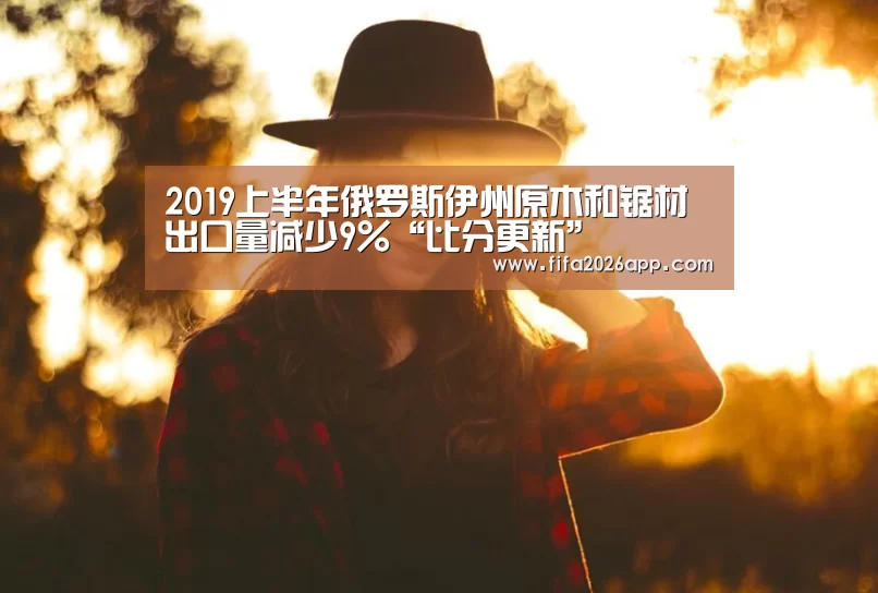 2019上半年俄罗斯伊州原木和锯材出口量减少9%“比分更新”(图2) FIFA 2026
